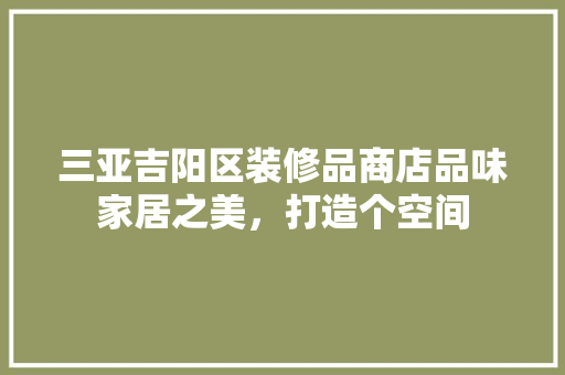 三亚吉阳区装修品商店品味家居之美，打造个空间