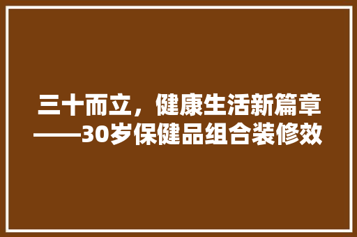 三十而立，健康生活新篇章——30岁保健品组合装修效果图赏析