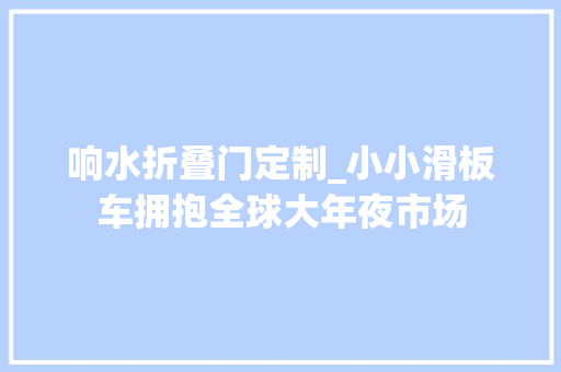 响水折叠门定制_小小滑板车拥抱全球大年夜市场