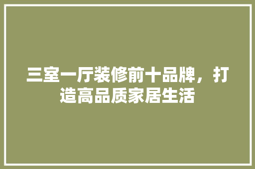 三室一厅装修前十品牌，打造高品质家居生活