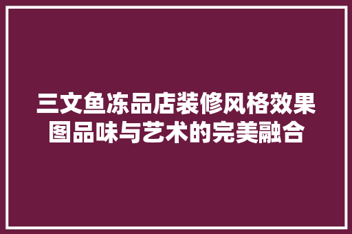 三文鱼冻品店装修风格效果图品味与艺术的完美融合