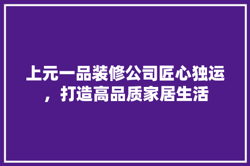 上元一品装修公司匠心独运，打造高品质家居生活