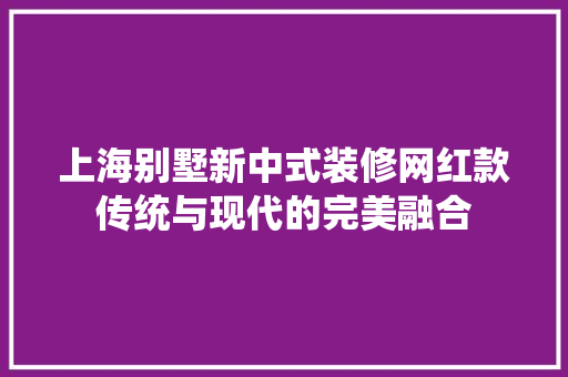 上海别墅新中式装修网红款传统与现代的完美融合