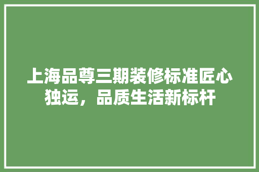 上海品尊三期装修标准匠心独运，品质生活新标杆