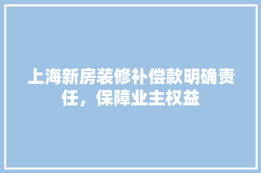 上海新房装修补偿款明确责任，保障业主权益