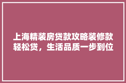 上海精装房贷款攻略装修款轻松贷，生活品质一步到位