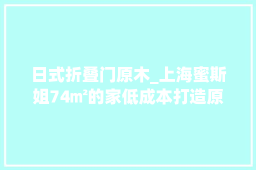 日式折叠门原木_上海蜜斯姐74㎡的家低成本打造原木风一小我住幸福感爆棚