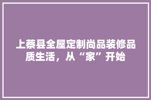 上蔡县全屋定制尚品装修品质生活，从“家”开始
