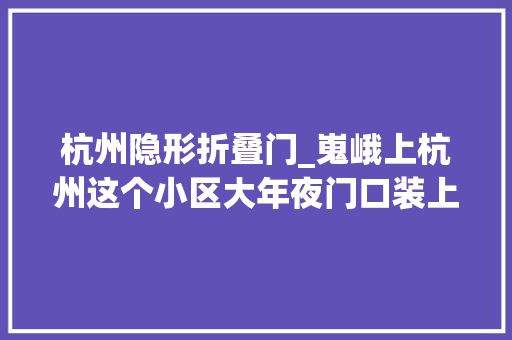 杭州隐形折叠门_嵬峨上杭州这个小区大年夜门口装上了智能隐形门禁