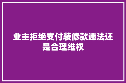 业主拒绝支付装修款违法还是合理维权