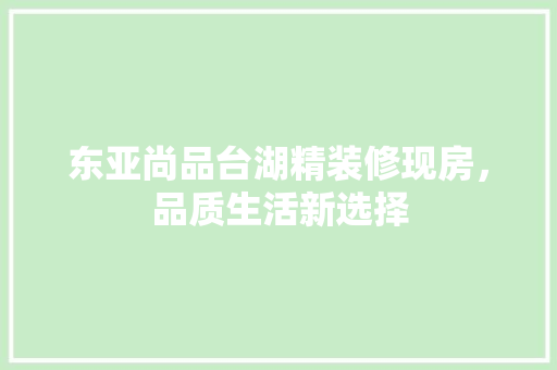 东亚尚品台湖精装修现房，品质生活新选择