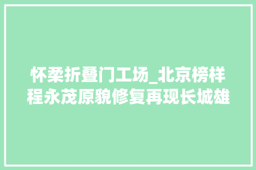怀柔折叠门工场_北京榜样程永茂原貌修复再现长城雄姿