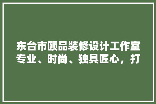 东台市颐品装修设计工作室专业、时尚、独具匠心，打造高品质家居空间