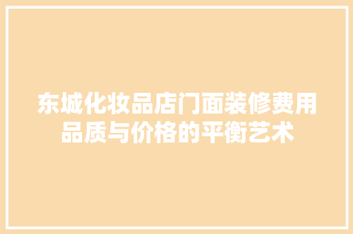 东城化妆品店门面装修费用品质与价格的平衡艺术
