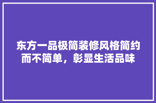 东方一品极简装修风格简约而不简单，彰显生活品味