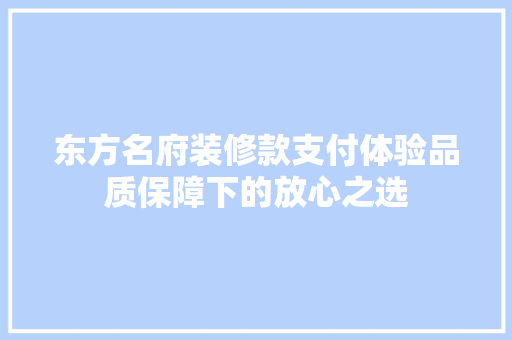 东方名府装修款支付体验品质保障下的放心之选