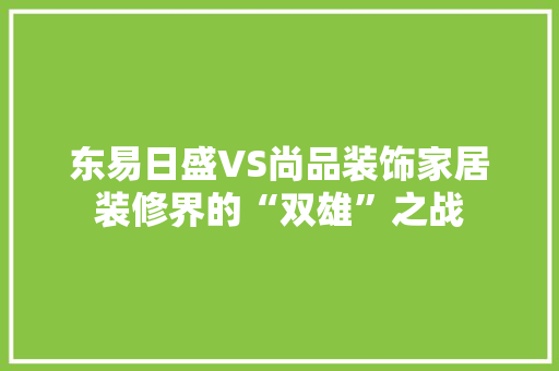 东易日盛VS尚品装饰家居装修界的“双雄”之战