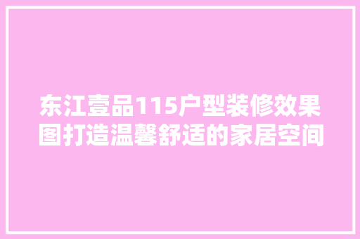东江壹品115户型装修效果图打造温馨舒适的家居空间