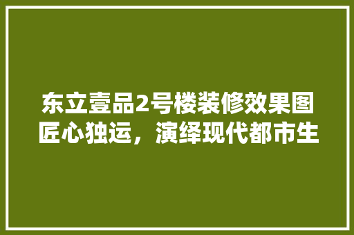 东立壹品2号楼装修效果图匠心独运，演绎现代都市生活美学