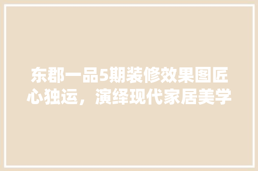 东郡一品5期装修效果图匠心独运，演绎现代家居美学