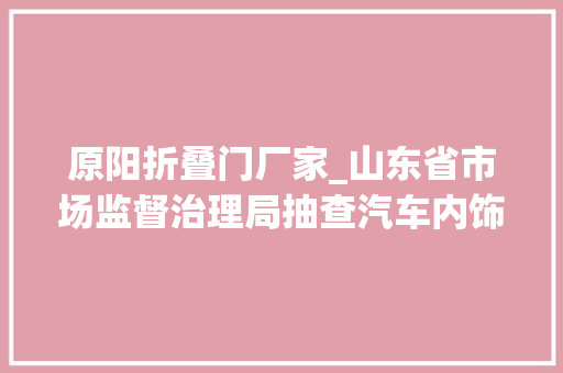原阳折叠门厂家_山东省市场监督治理局抽查汽车内饰材料产品50批次1批次不合格