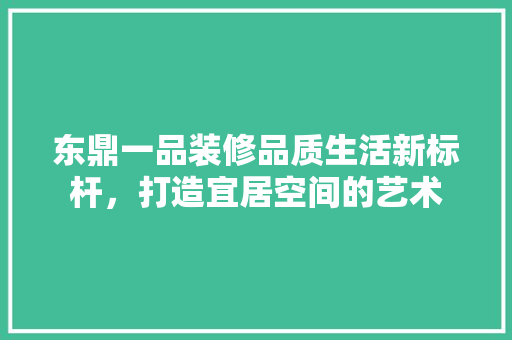 东鼎一品装修品质生活新标杆，打造宜居空间的艺术