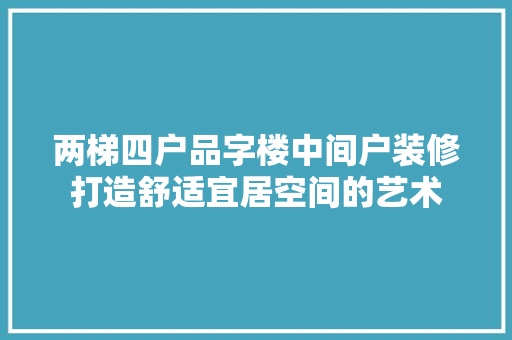 两梯四户品字楼中间户装修打造舒适宜居空间的艺术