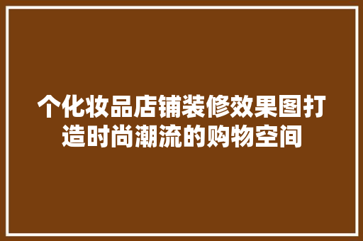 个化妆品店铺装修效果图打造时尚潮流的购物空间