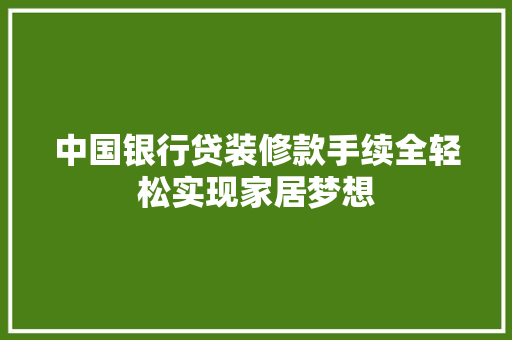 中国银行贷装修款手续全轻松实现家居梦想
