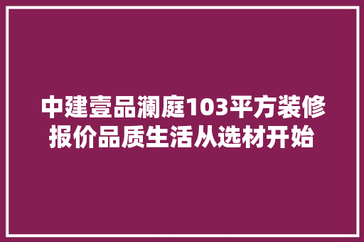 中建壹品澜庭103平方装修报价品质生活从选材开始