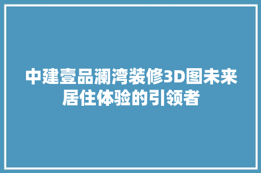中建壹品澜湾装修3D图未来居住体验的引领者