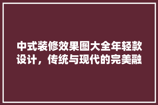 中式装修效果图大全年轻款设计，传统与现代的完美融合