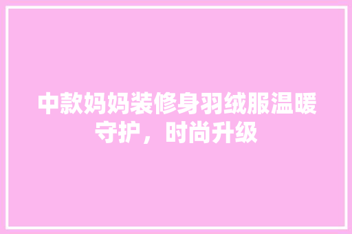 中款妈妈装修身羽绒服温暖守护，时尚升级