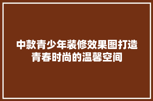 中款青少年装修效果图打造青春时尚的温馨空间