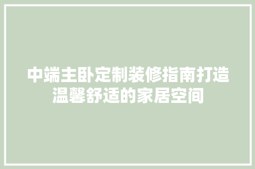 中端主卧定制装修指南打造温馨舒适的家居空间