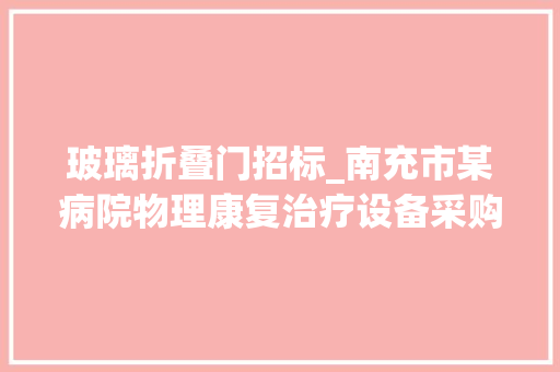 玻璃折叠门招标_南充市某病院物理康复治疗设备采购招标通知书记