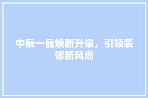 中辰一品焕新升级，引领装修新风尚