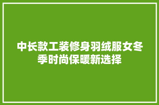中长款工装修身羽绒服女冬季时尚保暖新选择