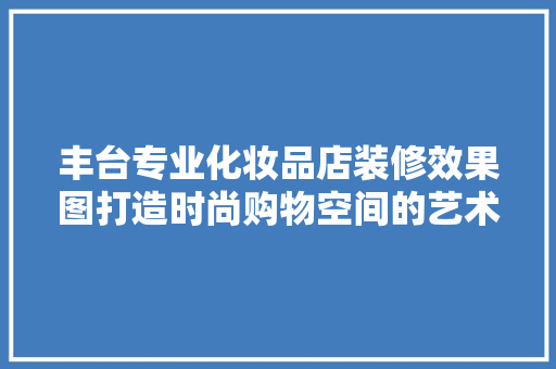 丰台专业化妆品店装修效果图打造时尚购物空间的艺术之旅