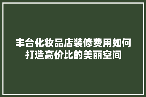 丰台化妆品店装修费用如何打造高价比的美丽空间