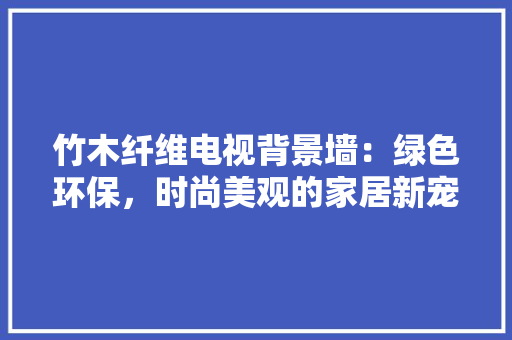 竹木纤维电视背景墙：绿色环保，时尚美观的家居新宠