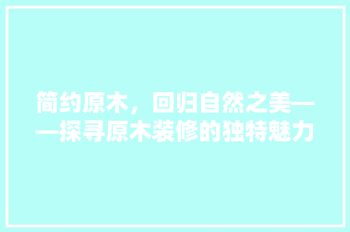 简约原木，回归自然之美——探寻原木装修的独特魅力