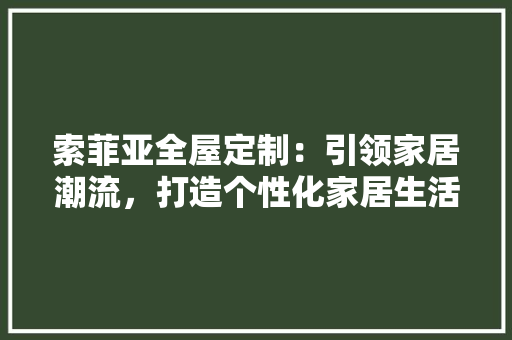 索菲亚全屋定制：引领家居潮流，打造个性化家居生活
