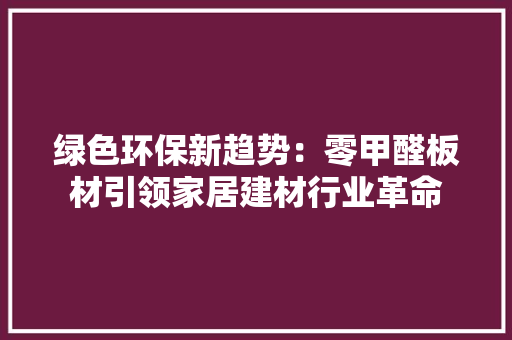 绿色环保新趋势：零甲醛板材引领家居建材行业革命