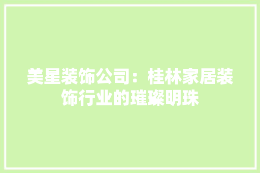 美星装饰公司：桂林家居装饰行业的璀璨明珠