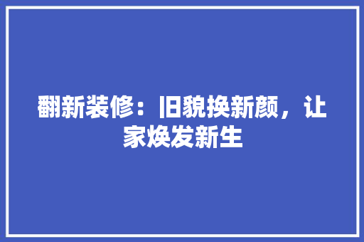 翻新装修：旧貌换新颜，让家焕发新生