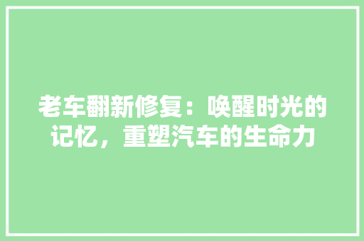 老车翻新修复：唤醒时光的记忆，重塑汽车的生命力