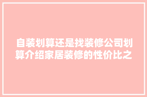 自装划算还是找装修公司划算介绍家居装修的性价比之辩
