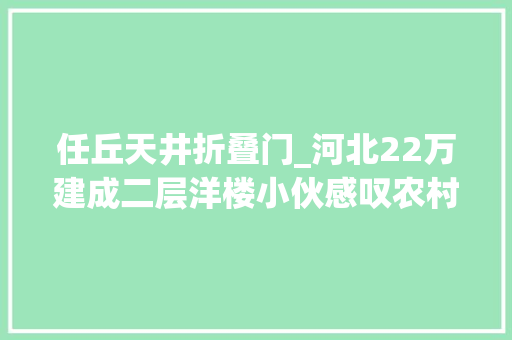 任丘天井折叠门_河北22万建成二层洋楼小伙感叹农村建房真便宜