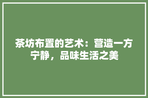 茶坊布置的艺术：营造一方宁静，品味生活之美